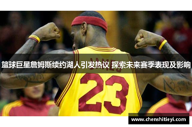 篮球巨星詹姆斯续约湖人引发热议 探索未来赛季表现及影响