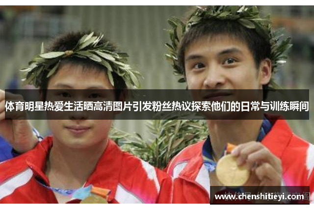 体育明星热爱生活晒高清图片引发粉丝热议探索他们的日常与训练瞬间