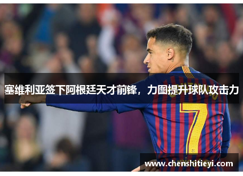塞维利亚签下阿根廷天才前锋，力图提升球队攻击力