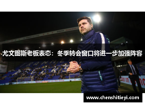 尤文图斯老板表态：冬季转会窗口将进一步加强阵容