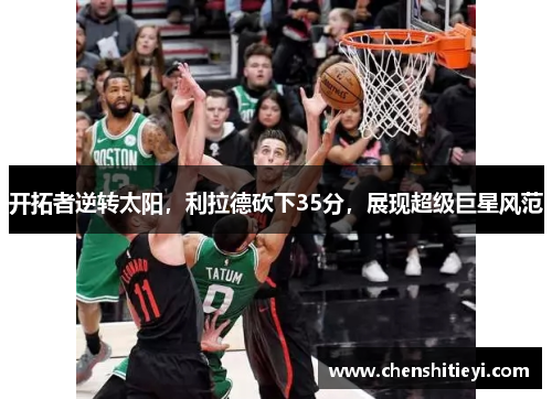开拓者逆转太阳，利拉德砍下35分，展现超级巨星风范