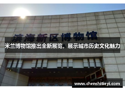 米兰博物馆推出全新展览，展示城市历史文化魅力