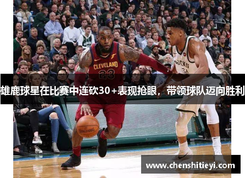 雄鹿球星在比赛中连砍30+表现抢眼，带领球队迈向胜利