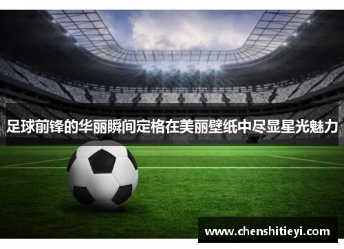 足球前锋的华丽瞬间定格在美丽壁纸中尽显星光魅力