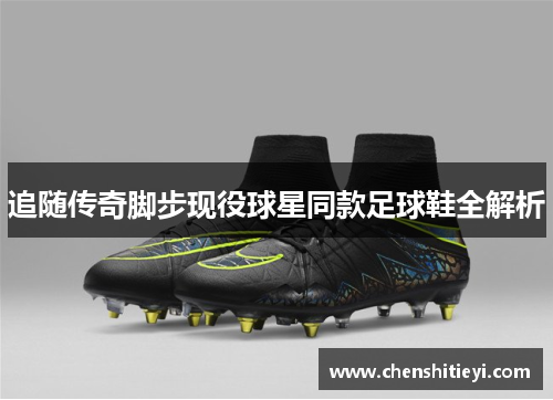 追随传奇脚步现役球星同款足球鞋全解析