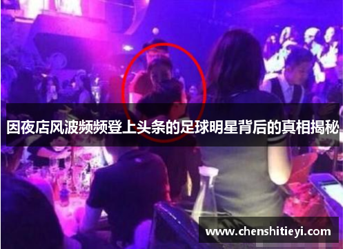 因夜店风波频频登上头条的足球明星背后的真相揭秘