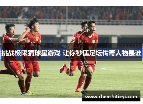 挑战极限猜球星游戏 让你秒懂足坛传奇人物是谁