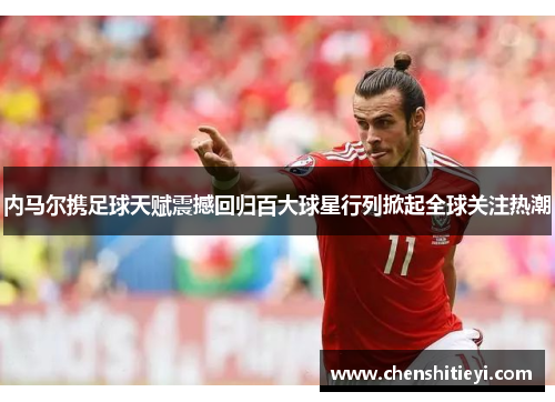 内马尔携足球天赋震撼回归百大球星行列掀起全球关注热潮