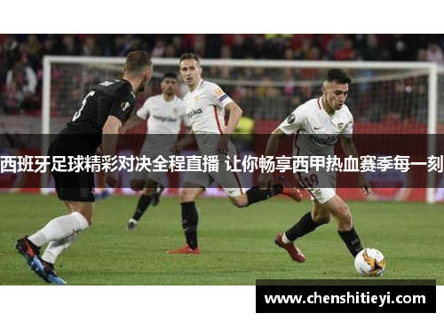 西班牙足球精彩对决全程直播 让你畅享西甲热血赛季每一刻